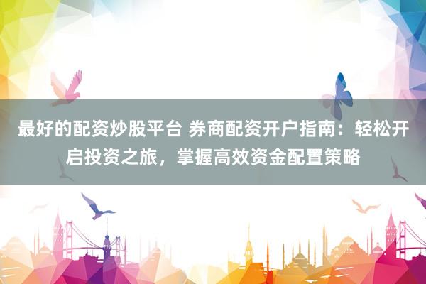 最好的配资炒股平台 券商配资开户指南：轻松开启投资之旅，掌握高效资金配置策略