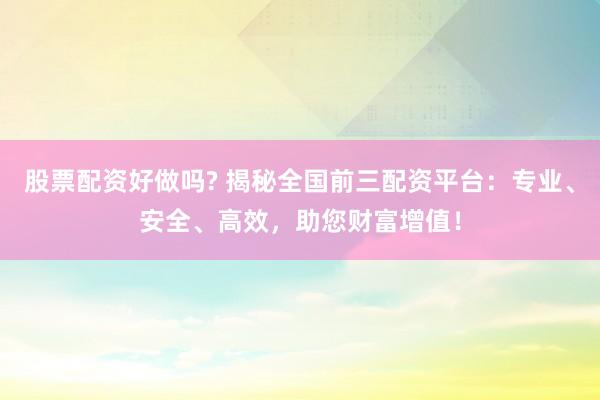 股票配资好做吗? 揭秘全国前三配资平台：专业、安全、高效，助您财富增值！