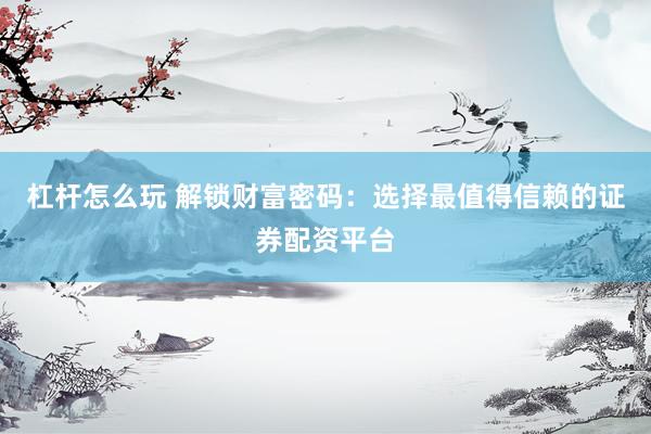 杠杆怎么玩 解锁财富密码：选择最值得信赖的证券配资平台
