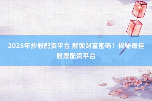 2025年炒股配资平台 解锁财富密码！揭秘最佳股票配资平台