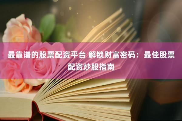 最靠谱的股票配资平台 解锁财富密码：最佳股票配资炒股指南