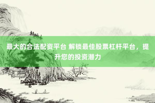 最大的合法配资平台 解锁最佳股票杠杆平台，提升您的投资潜力
