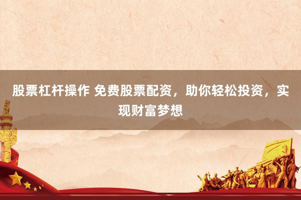 股票杠杆操作 免费股票配资，助你轻松投资，实现财富梦想