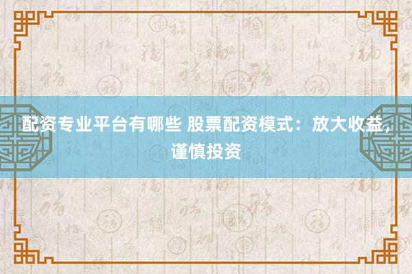 配资专业平台有哪些 股票配资模式：放大收益，谨慎投资