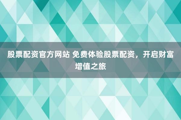 股票配资官方网站 免费体验股票配资，开启财富增值之旅
