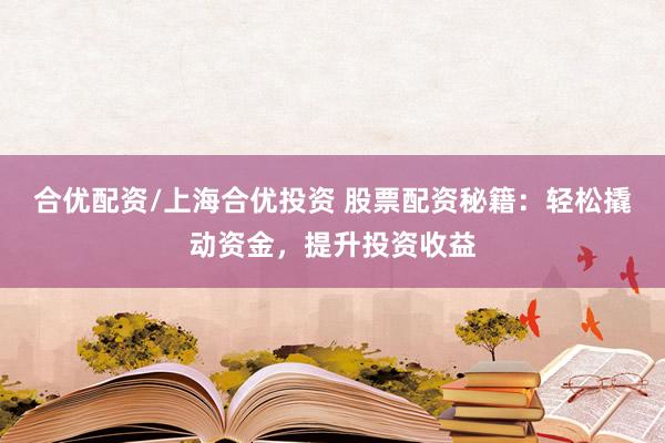 合优配资/上海合优投资 股票配资秘籍：轻松撬动资金，提升投资收益