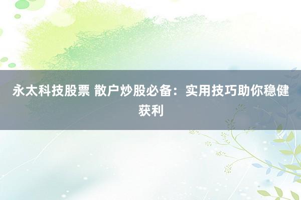 永太科技股票 散户炒股必备：实用技巧助你稳健获利