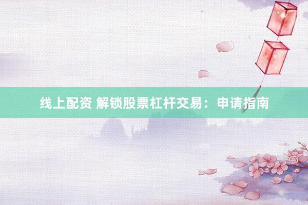 线上配资 解锁股票杠杆交易：申请指南