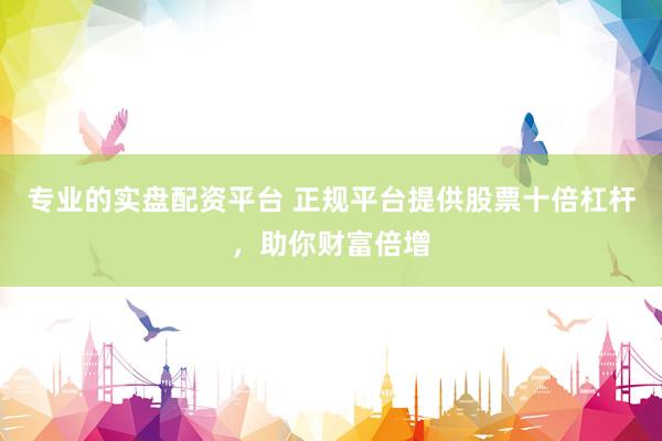 专业的实盘配资平台 正规平台提供股票十倍杠杆，助你财富倍增