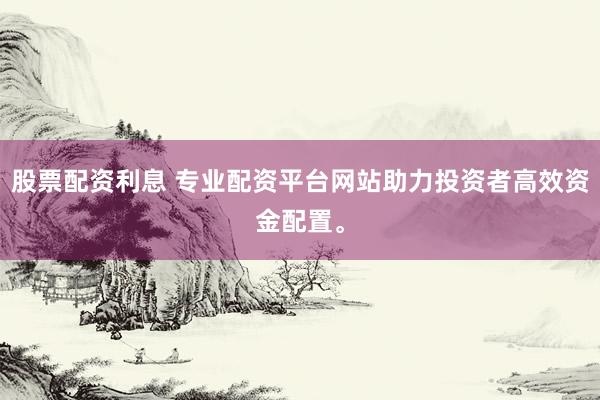 股票配资利息 专业配资平台网站助力投资者高效资金配置。