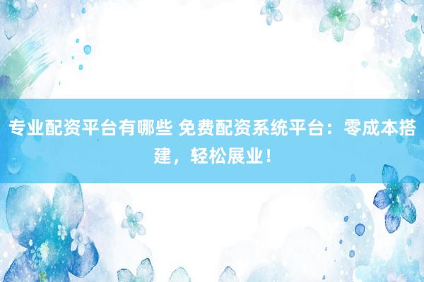专业配资平台有哪些 免费配资系统平台：零成本搭建，轻松展业！