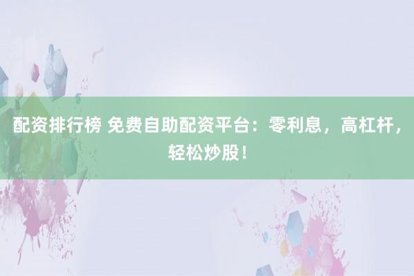 配资排行榜 免费自助配资平台：零利息，高杠杆，轻松炒股！