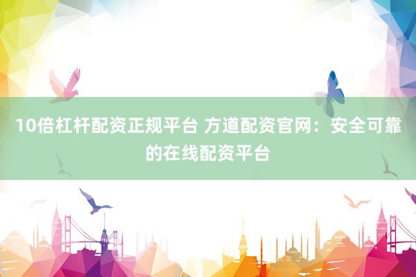 10倍杠杆配资正规平台 方道配资官网：安全可靠的在线配资平台