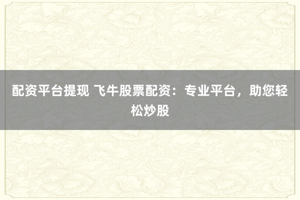 配资平台提现 飞牛股票配资：专业平台，助您轻松炒股