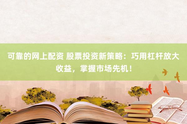 可靠的网上配资 股票投资新策略：巧用杠杆放大收益，掌握市场先机！
