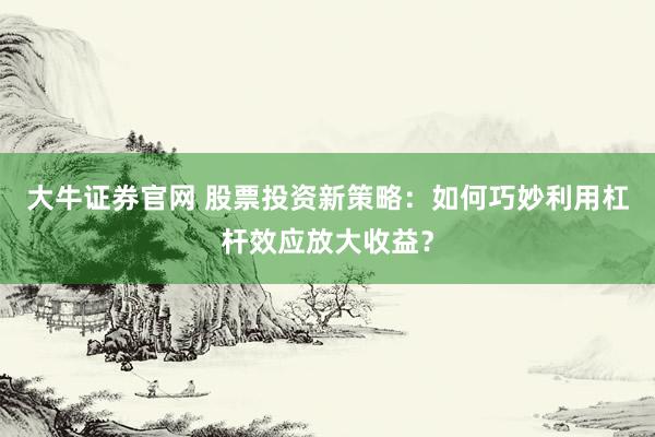大牛证券官网 股票投资新策略：如何巧妙利用杠杆效应放大收益？