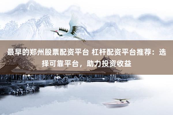 最早的郑州股票配资平台 杠杆配资平台推荐：选择可靠平台，助力投资收益