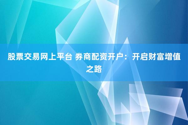 股票交易网上平台 券商配资开户：开启财富增值之路