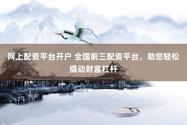 网上配资平台开户 全国前三配资平台，助您轻松撬动财富杠杆