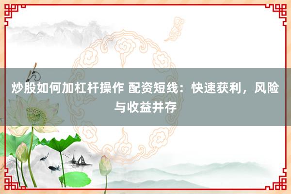 炒股如何加杠杆操作 配资短线：快速获利，风险与收益并存