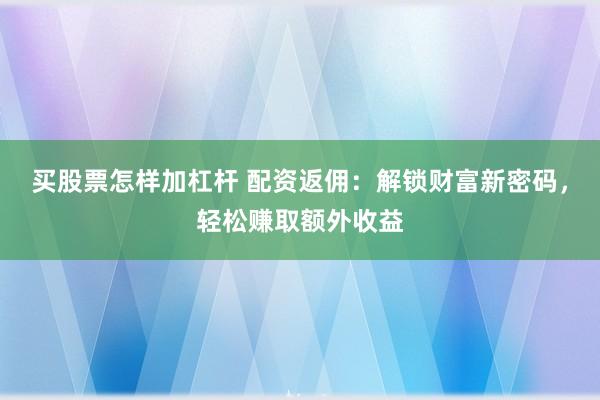 买股票怎样加杠杆 配资返佣：解锁财富新密码，轻松赚取额外收益