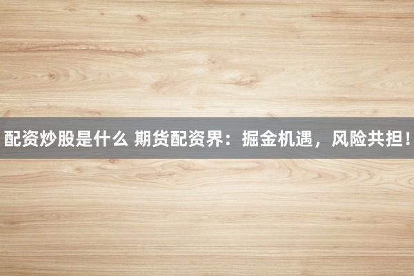 配资炒股是什么 期货配资界：掘金机遇，风险共担！