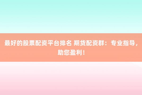最好的股票配资平台排名 期货配资群：专业指导，助您盈利！