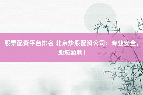 股票配资平台排名 北京炒股配资公司：专业安全，助您盈利！