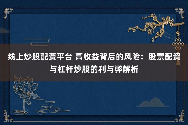 线上炒股配资平台 高收益背后的风险：股票配资与杠杆炒股的利与弊解析