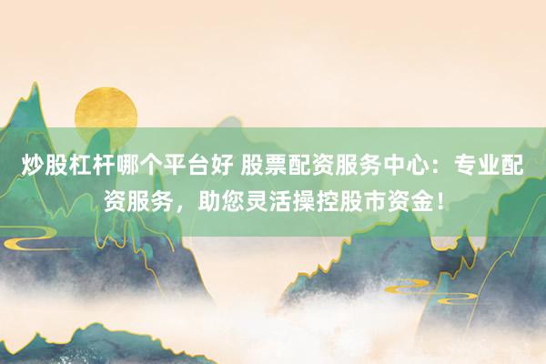 炒股杠杆哪个平台好 股票配资服务中心：专业配资服务，助您灵活操控股市资金！