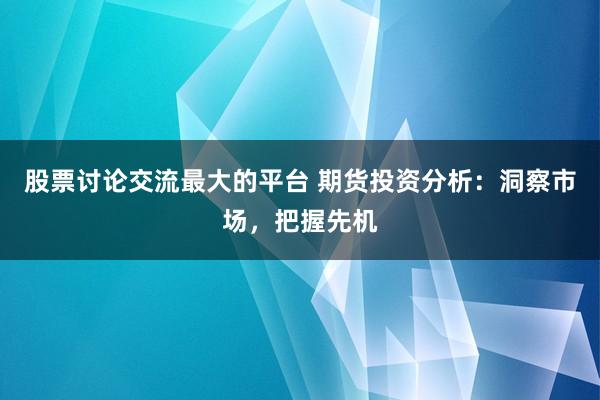 股票讨论交流最大的平台 期货投资分析：洞察市场，把握先机