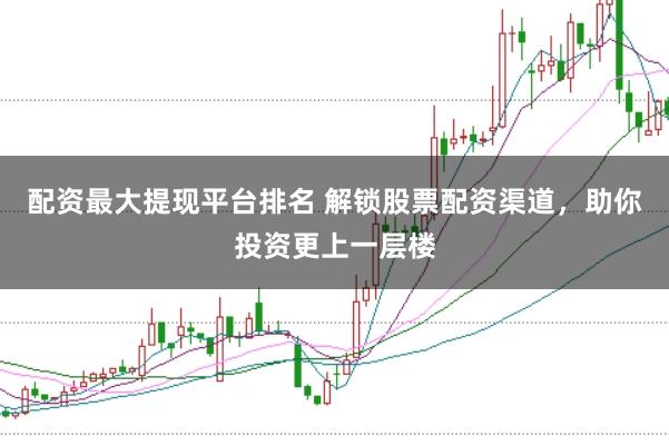 配资最大提现平台排名 解锁股票配资渠道，助你投资更上一层楼