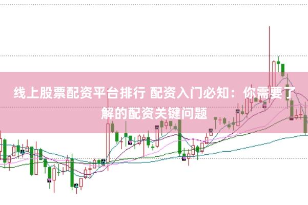 线上股票配资平台排行 配资入门必知：你需要了解的配资关键问题