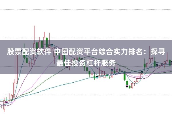 股票配资软件 中国配资平台综合实力排名：探寻最佳投资杠杆服务
