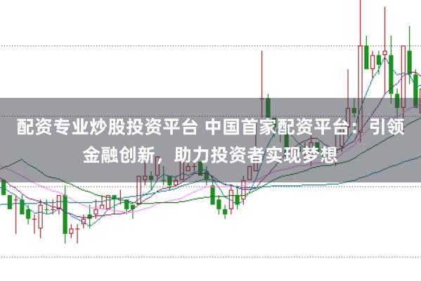 配资专业炒股投资平台 中国首家配资平台：引领金融创新，助力投资者实现梦想