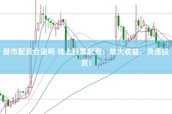 股市配资合法吗 线上股票配资：放大收益，灵活投资！