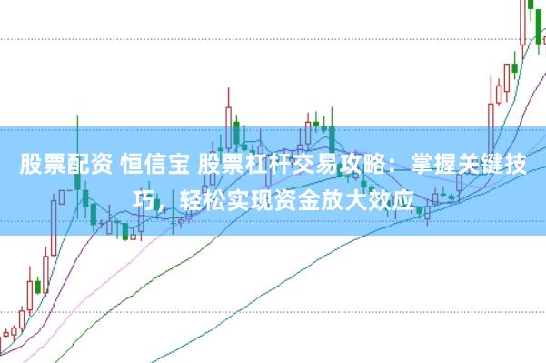 股票配资 恒信宝 股票杠杆交易攻略：掌握关键技巧，轻松实现资金放大效应
