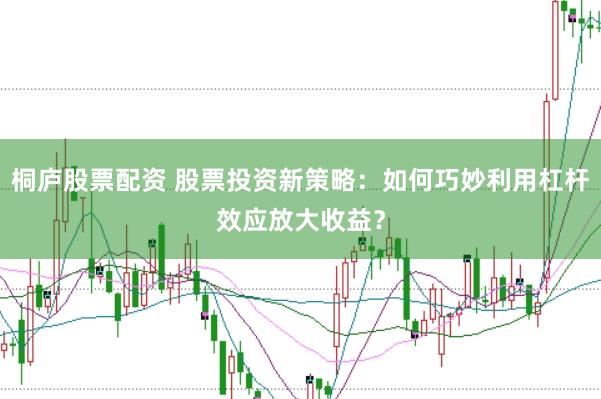 桐庐股票配资 股票投资新策略：如何巧妙利用杠杆效应放大收益？