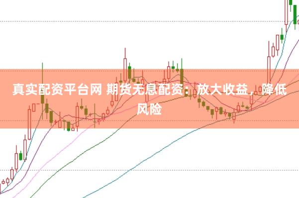 真实配资平台网 期货无息配资：放大收益，降低风险