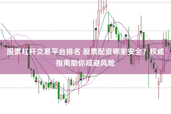 股票杠杆交易平台排名 股票配资哪家安全？权威指南助你规避风险