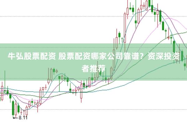牛弘股票配资 股票配资哪家公司靠谱？资深投资者推荐