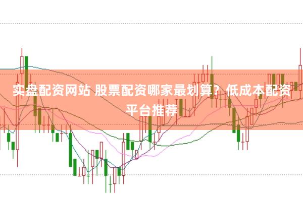 实盘配资网站 股票配资哪家最划算？低成本配资平台推荐