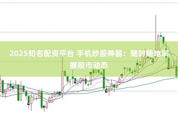 2025知名配资平台 手机炒股神器：随时随地掌握股市动态