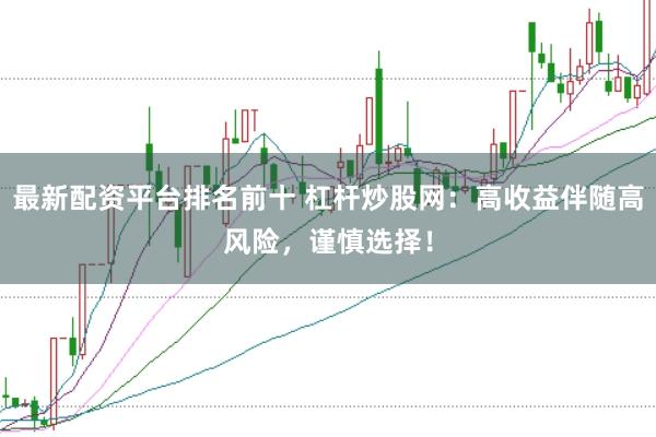 最新配资平台排名前十 杠杆炒股网：高收益伴随高风险，谨慎选择！
