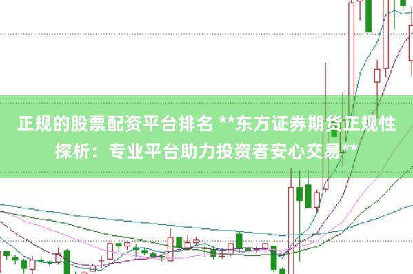 正规的股票配资平台排名 **东方证券期货正规性探析：专业平台助力投资者安心交易**