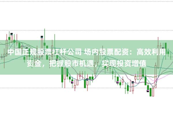 中国正规股票杠杆公司 场内股票配资：高效利用资金，把握股市机遇，实现投资增值