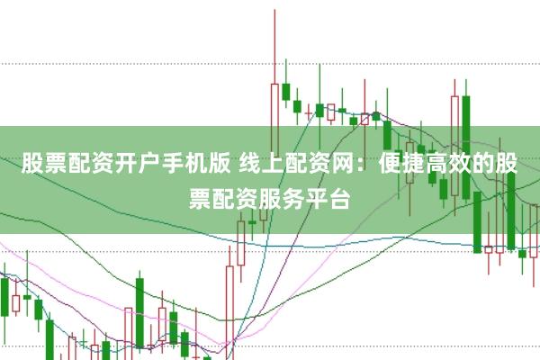 股票配资开户手机版 线上配资网：便捷高效的股票配资服务平台