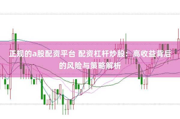 正规的a股配资平台 配资杠杆炒股：高收益背后的风险与策略解析