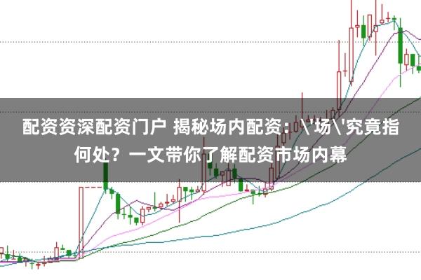 配资资深配资门户 揭秘场内配资：'场'究竟指何处？一文带你了解配资市场内幕