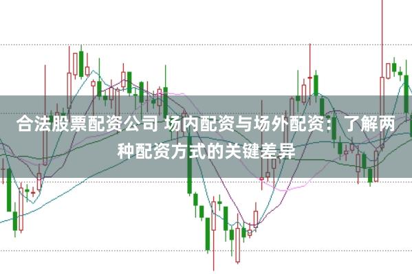 合法股票配资公司 场内配资与场外配资：了解两种配资方式的关键差异